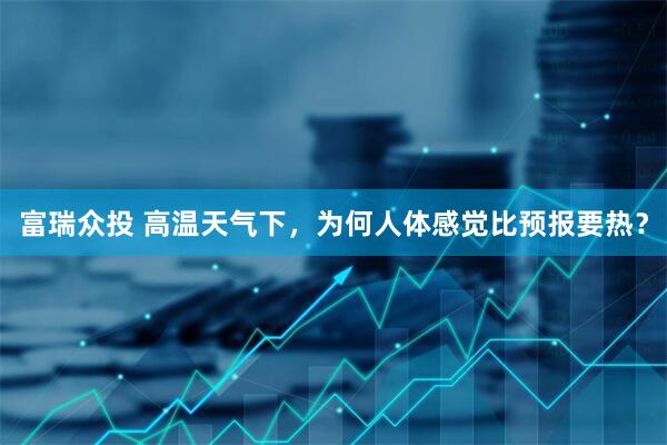 富瑞众投 高温天气下，为何人体感觉比预报要热？