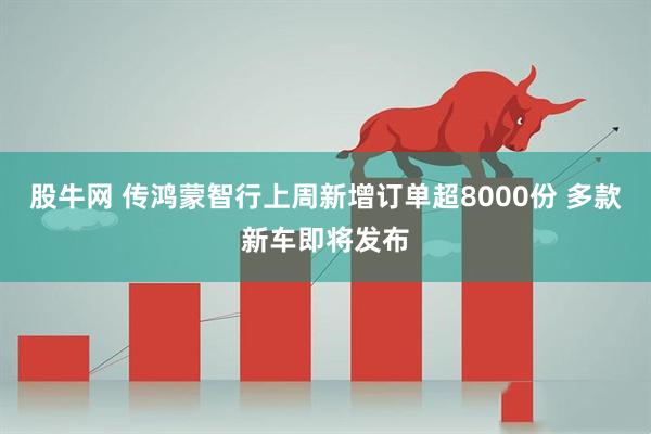 股牛网 传鸿蒙智行上周新增订单超8000份 多款新车即将发布