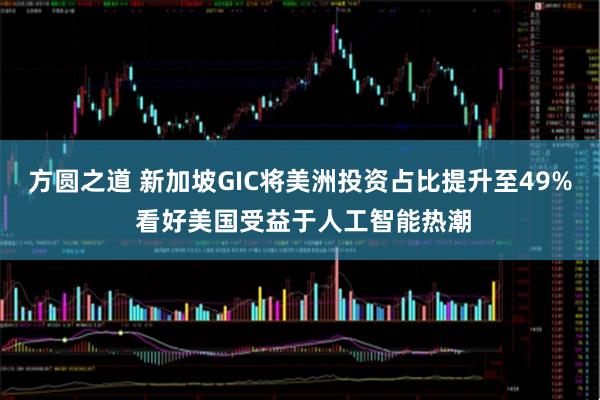 方圆之道 新加坡GIC将美洲投资占比提升至49% 看好美国受益于人工智能热潮