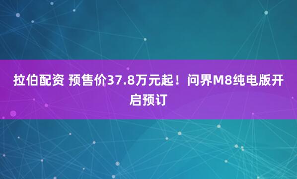 拉伯配资 预售价37.8万元起！问界M8纯电版开启预订