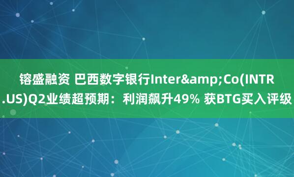 镕盛融资 巴西数字银行Inter&Co(INTR.US)Q2业绩超预期：利润飙升49% 获BTG买入评级