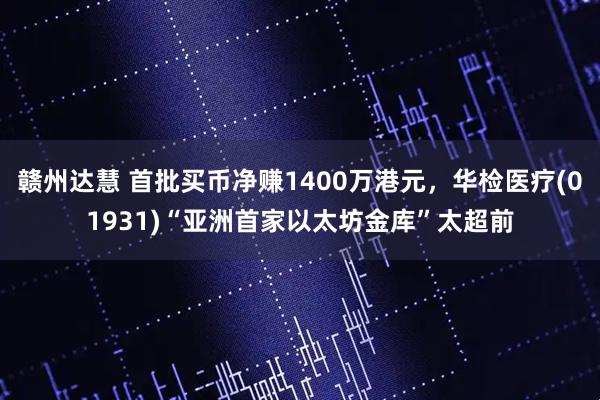 赣州达慧 首批买币净赚1400万港元，华检医疗(01931)“亚洲首家以太坊金库”太超前