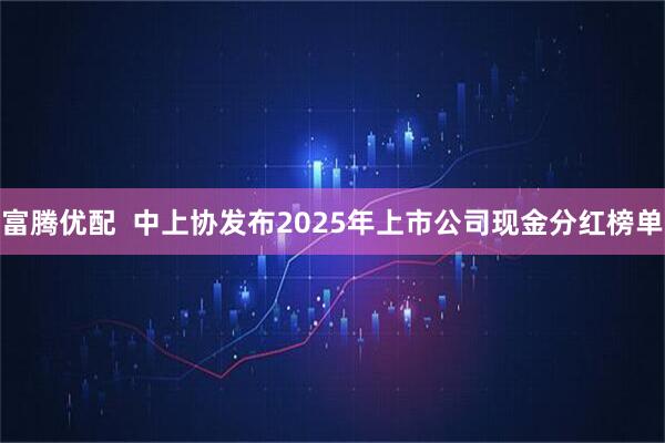 富腾优配  中上协发布2025年上市公司现金分红榜单