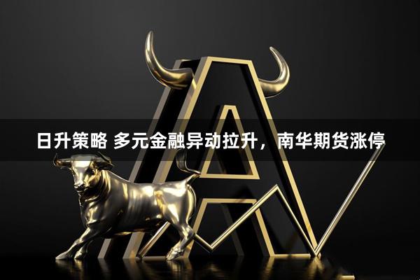 日升策略 多元金融异动拉升，南华期货涨停