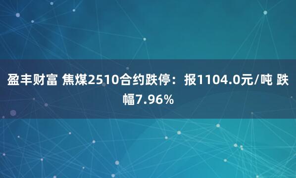 盈丰财富 焦煤2510合约跌停：报1104.0元/吨 跌幅7.96%