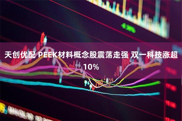 天创优配 PEEK材料概念股震荡走强 双一科技涨超10%