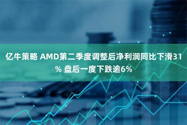 亿牛策略 AMD第二季度调整后净利润同比下滑31% 盘后一度下跌逾6%
