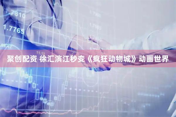 聚创配资 徐汇滨江秒变《疯狂动物城》动画世界