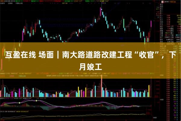 互盈在线 场面｜南大路道路改建工程“收官”，下月竣工