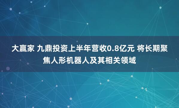 大赢家 九鼎投资上半年营收0.8亿元 将长期聚焦人形机器人及其相关领域