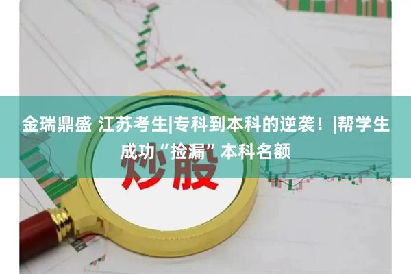 金瑞鼎盛 江苏考生|专科到本科的逆袭！|帮学生成功“捡漏”本科名额