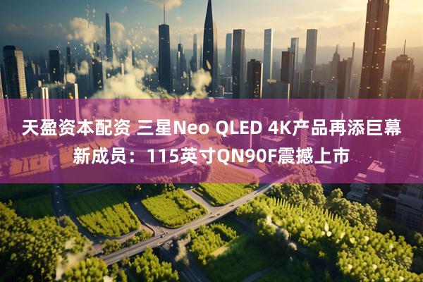 天盈资本配资 三星Neo QLED 4K产品再添巨幕新成员：115英寸QN90F震撼上市