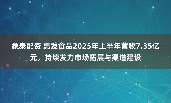 象泰配资 惠发食品2025年上半年营收7.35亿元，持续发力市场拓展与渠道建设
