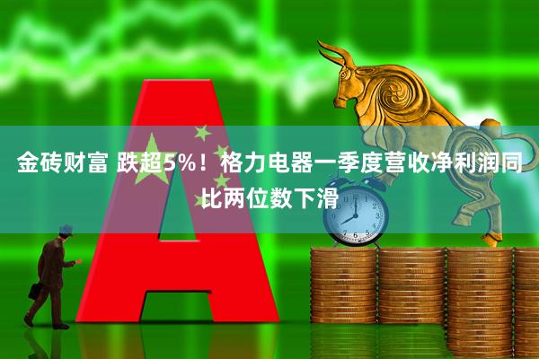 金砖财富 跌超5%！格力电器一季度营收净利润同比两位数下滑