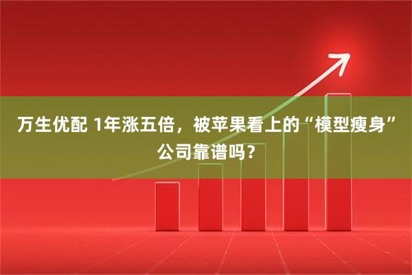 万生优配 1年涨五倍，被苹果看上的“模型瘦身”公司靠谱吗？