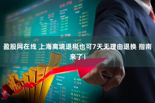 盈股网在线 上海离境退税也可7天无理由退换 指南来了！