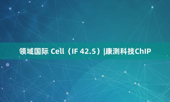 领域国际 Cell（IF 42.5）|康测科技ChIP