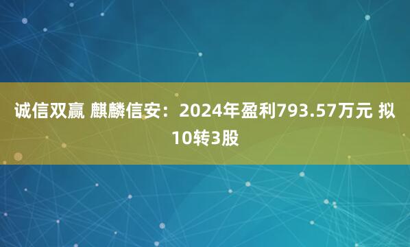 诚信双赢 麒麟信安：2024年盈利793.57万元 拟10转3股