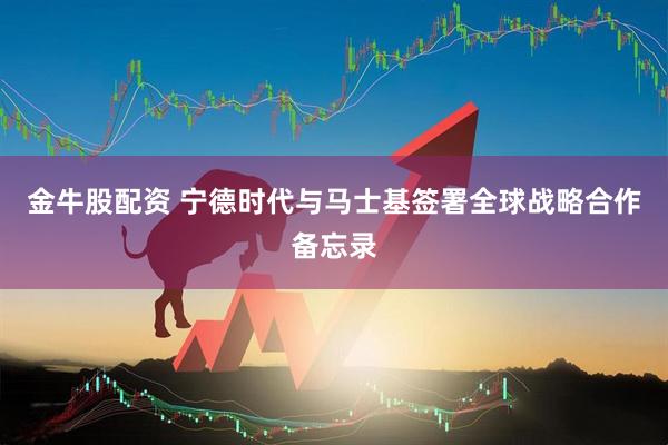 金牛股配资 宁德时代与马士基签署全球战略合作备忘录